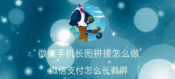 微信手机长图拼接怎么做 微信支付怎么长截屏？